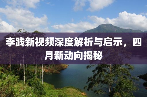 李踐新視頻深度解析與啟示，四月新動向揭秘