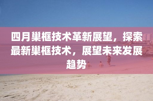 四月巢框技術(shù)革新展望，探索最新巢框技術(shù)，展望未來發(fā)展趨勢(shì)