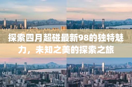 探索四月超碰最新98的獨(dú)特魅力，未知之美的探索之旅
