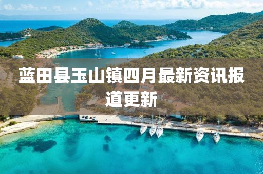 藍田縣玉山鎮(zhèn)四月最新資訊報道更新