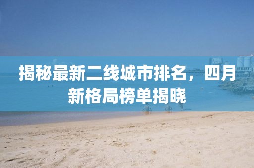 揭秘最新二線城市排名，四月新格局榜單揭曉