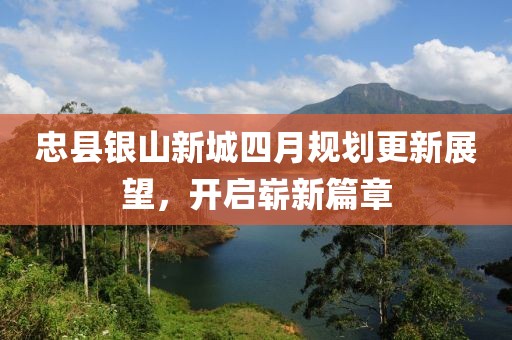 忠縣銀山新城四月規(guī)劃更新展望，開啟嶄新篇章