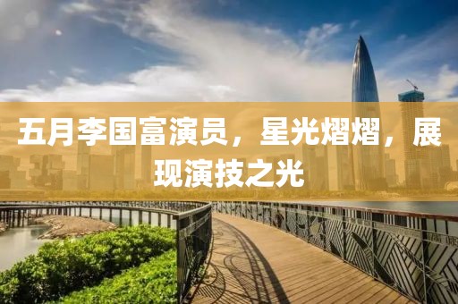 五月李國(guó)富演員，星光熠熠，展現(xiàn)演技之光
