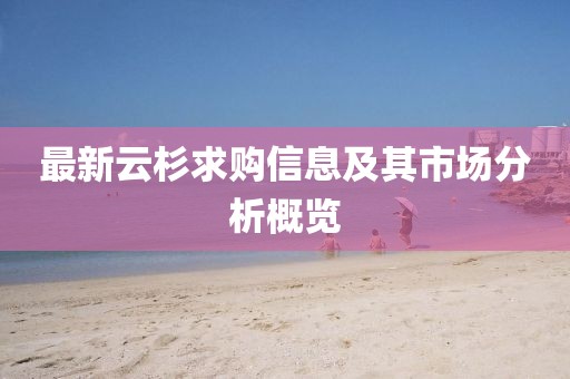 最新云杉求購(gòu)信息及其市場(chǎng)分析概覽