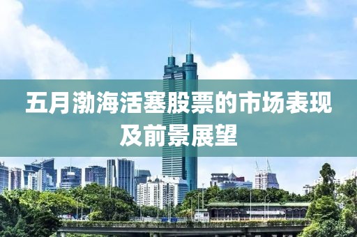 五月渤?；钊善钡氖袌?chǎng)表現(xiàn)及前景展望
