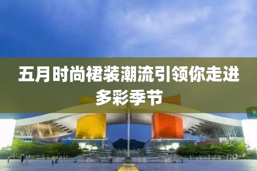 五月時(shí)尚裙裝潮流引領(lǐng)你走進(jìn)多彩季節(jié)