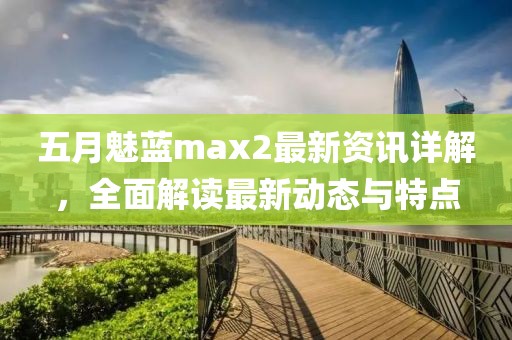 五月魅藍(lán)max2最新資訊詳解，全面解讀最新動(dòng)態(tài)與特點(diǎn)