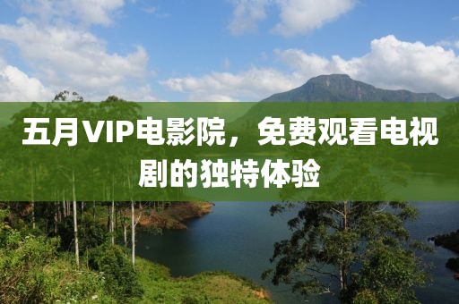 五月VIP電影院，免費(fèi)觀看電視劇的獨(dú)特體驗(yàn)