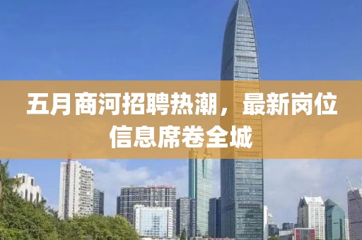 五月商河招聘熱潮，最新崗位信息席卷全城
