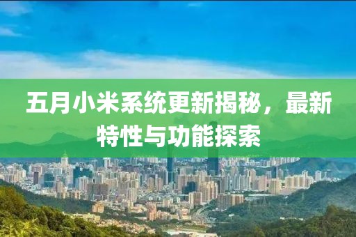五月小米系統(tǒng)更新揭秘，最新特性與功能探索