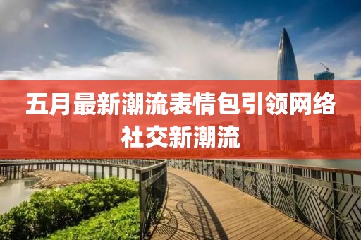 五月最新潮流表情包引領網絡社交新潮流
