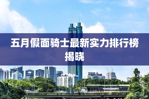 五月假面騎士最新實(shí)力排行榜揭曉