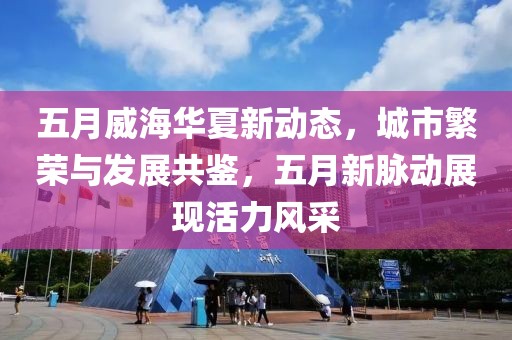 五月威海華夏新動(dòng)態(tài)，城市繁榮與發(fā)展共鑒，五月新脈動(dòng)展現(xiàn)活力風(fēng)采