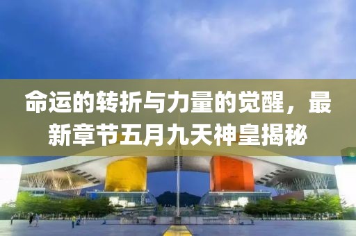 命運(yùn)的轉(zhuǎn)折與力量的覺醒，最新章節(jié)五月九天神皇揭秘