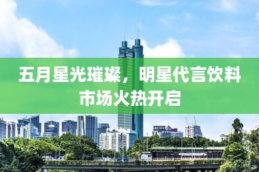 五月星光璀璨，明星代言飲料市場火熱開啟