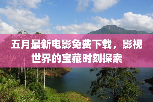 五月最新電影免費(fèi)下載，影視世界的寶藏時(shí)刻探索