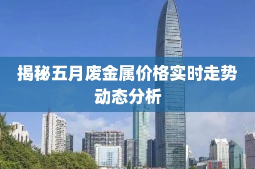 揭秘五月廢金屬價(jià)格實(shí)時(shí)走勢(shì)動(dòng)態(tài)分析