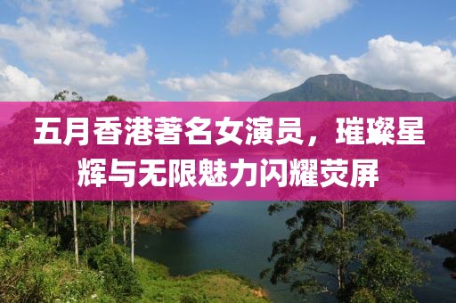五月香港著名女演員，璀璨星輝與無(wú)限魅力閃耀熒屏