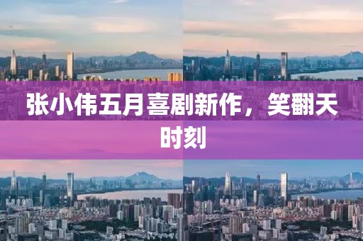 張小偉五月喜劇新作，笑翻天時刻