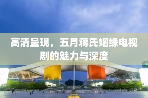 高清呈現(xiàn)，五月蔣氏姻緣電視劇的魅力與深度