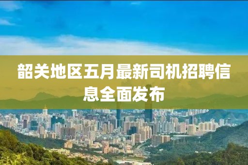 韶關(guān)地區(qū)五月最新司機(jī)招聘信息全面發(fā)布