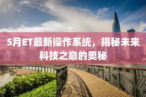 5月ET最新操作系統(tǒng)，揭秘未來科技之巔的奧秘