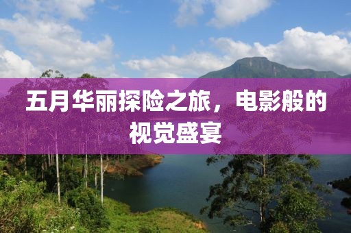 五月華麗探險(xiǎn)之旅，電影般的視覺盛宴