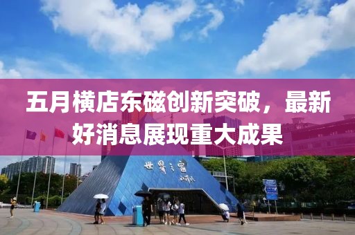 五月橫店?yáng)|磁創(chuàng)新突破，最新好消息展現(xiàn)重大成果