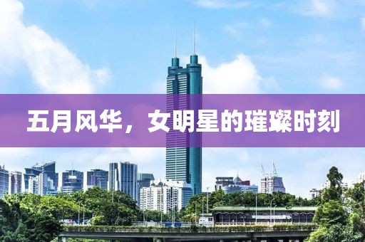 五月風(fēng)華，女明星的璀璨時刻