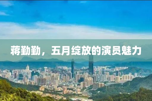 蔣勤勤，五月綻放的演員魅力