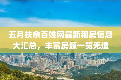 五月扶余百姓網(wǎng)最新租房信息大匯總，豐富房源一覽無(wú)遺