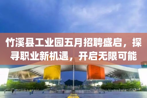 竹溪縣工業(yè)園五月招聘盛啟，探尋職業(yè)新機(jī)遇，開啟無限可能