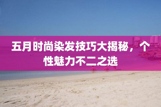 五月時(shí)尚染發(fā)技巧大揭秘，個(gè)性魅力不二之選