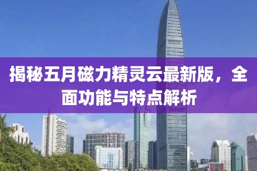 揭秘五月磁力精靈云最新版，全面功能與特點解析