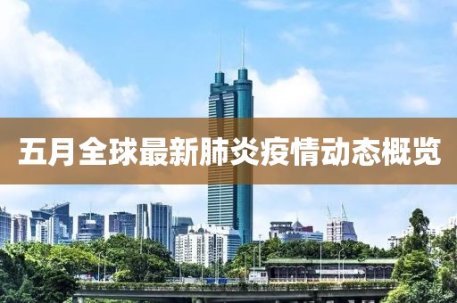 五月全球最新肺炎疫情動態(tài)概覽