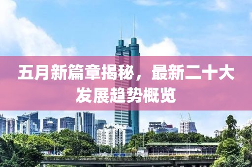五月新篇章揭秘，最新二十大發(fā)展趨勢(shì)概覽