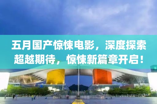 五月國產(chǎn)驚悚電影，深度探索超越期待，驚悚新篇章開啟！