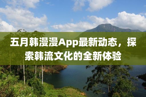 五月韓漫漫App最新動態(tài)，探索韓流文化的全新體驗