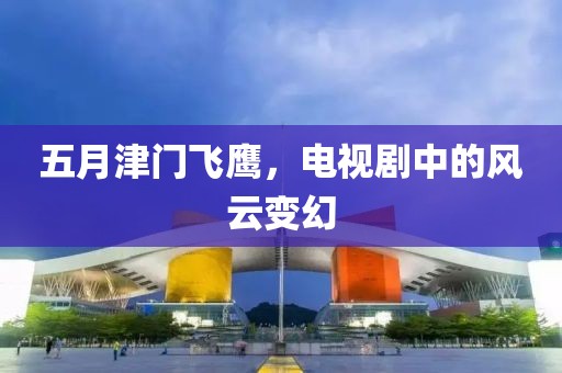 五月津門飛鷹，電視劇中的風云變幻
