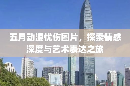 五月動(dòng)漫憂傷圖片，探索情感深度與藝術(shù)表達(dá)之旅