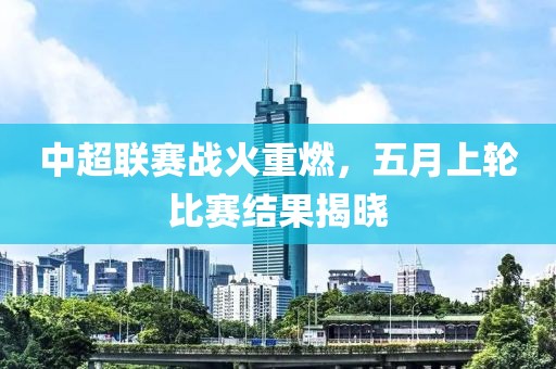 中超聯(lián)賽戰(zhàn)火重燃，五月上輪比賽結(jié)果揭曉