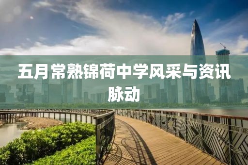 五月常熟錦荷中學(xué)風(fēng)采與資訊脈動