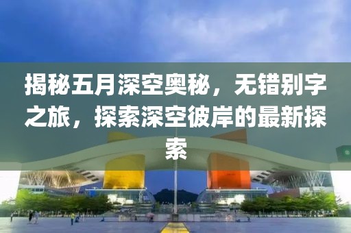 揭秘五月深空奧秘，無錯別字之旅，探索深空彼岸的最新探索