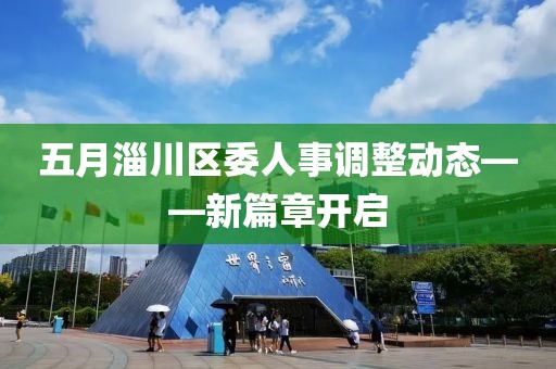 五月淄川區(qū)委人事調(diào)整動(dòng)態(tài)——新篇章開啟