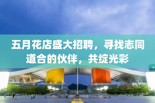 五月花店盛大招聘，尋找志同道合的伙伴，共綻光彩