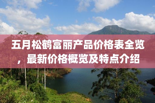 五月松鶴富麗產品價格表全覽，最新價格概覽及特點介紹
