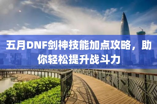 五月DNF劍神技能加點(diǎn)攻略，助你輕松提升戰(zhàn)斗力