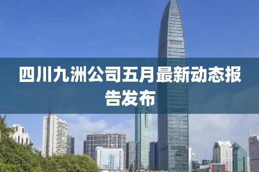 四川九洲公司五月最新動(dòng)態(tài)報(bào)告發(fā)布