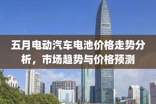 五月電動(dòng)汽車電池價(jià)格走勢(shì)分析，市場(chǎng)趨勢(shì)與價(jià)格預(yù)測(cè)