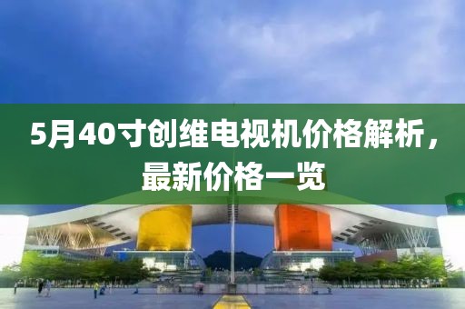 5月40寸創(chuàng)維電視機(jī)價(jià)格解析，最新價(jià)格一覽